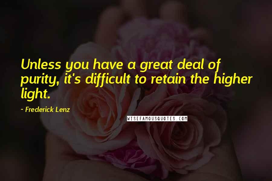 Frederick Lenz Quotes: Unless you have a great deal of purity, it's difficult to retain the higher light.