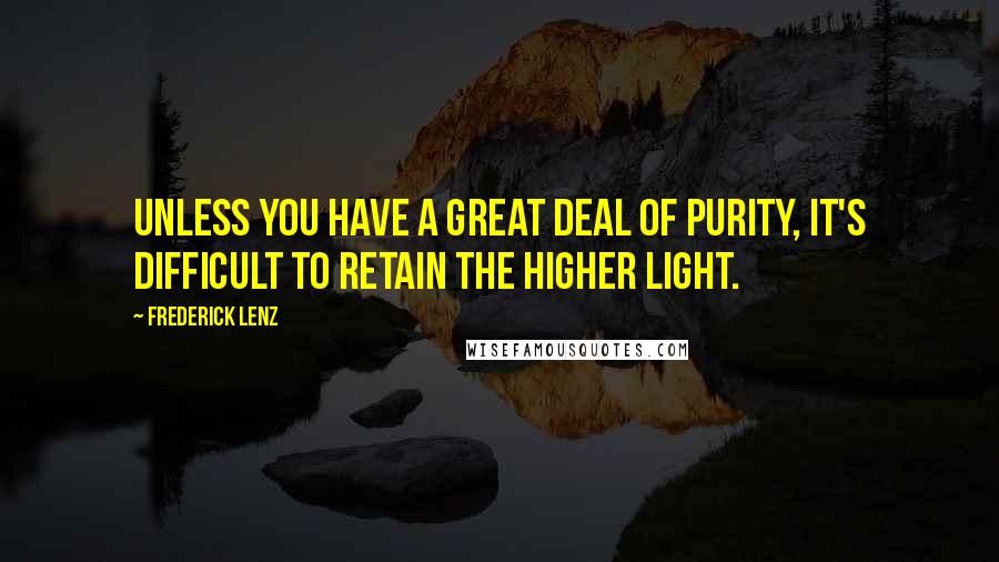 Frederick Lenz Quotes: Unless you have a great deal of purity, it's difficult to retain the higher light.