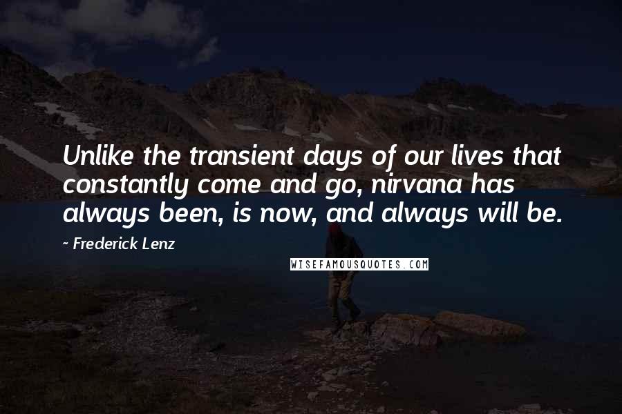 Frederick Lenz Quotes: Unlike the transient days of our lives that constantly come and go, nirvana has always been, is now, and always will be.