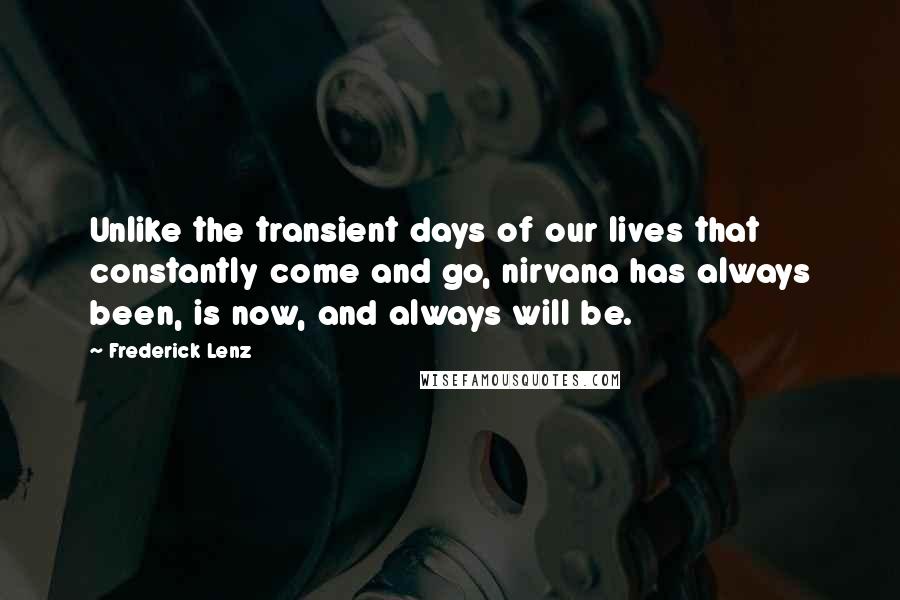 Frederick Lenz Quotes: Unlike the transient days of our lives that constantly come and go, nirvana has always been, is now, and always will be.