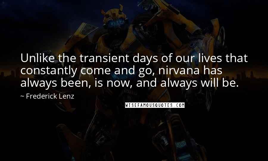 Frederick Lenz Quotes: Unlike the transient days of our lives that constantly come and go, nirvana has always been, is now, and always will be.