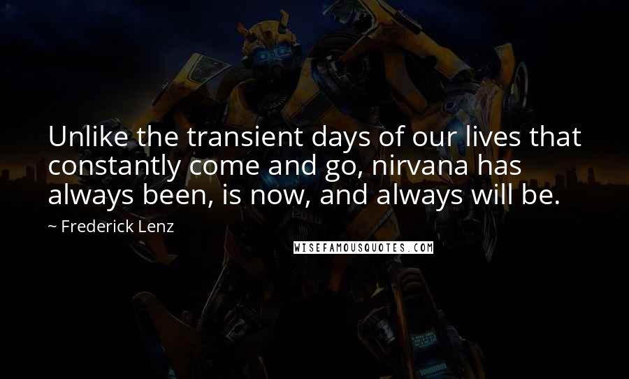 Frederick Lenz Quotes: Unlike the transient days of our lives that constantly come and go, nirvana has always been, is now, and always will be.