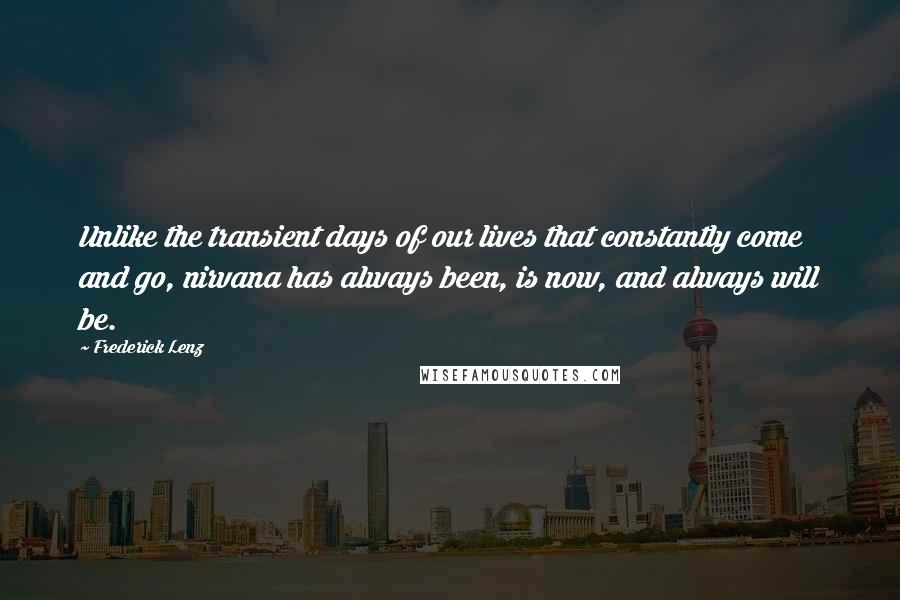 Frederick Lenz Quotes: Unlike the transient days of our lives that constantly come and go, nirvana has always been, is now, and always will be.