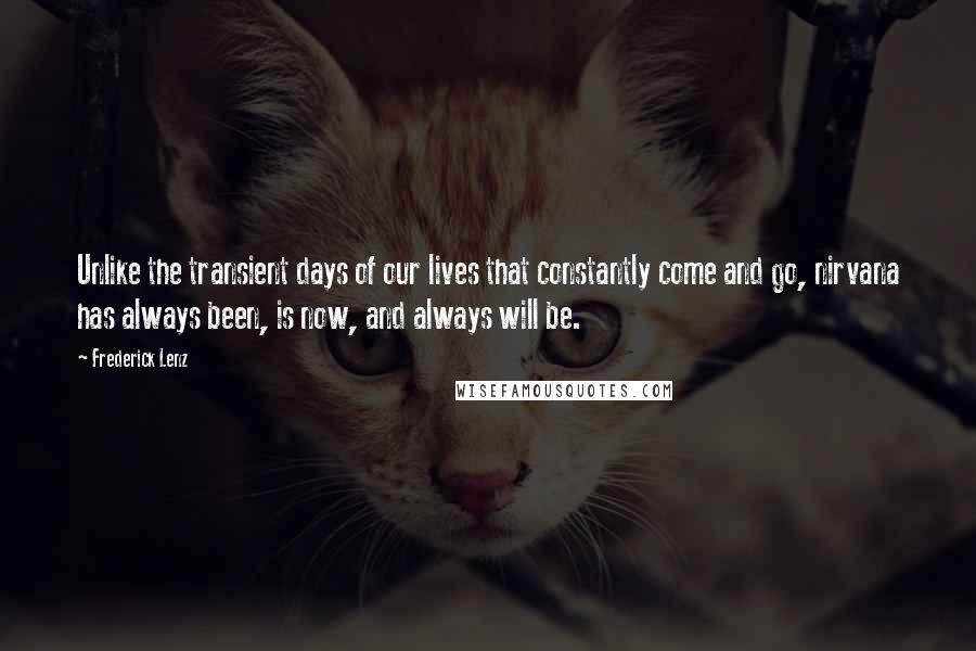 Frederick Lenz Quotes: Unlike the transient days of our lives that constantly come and go, nirvana has always been, is now, and always will be.