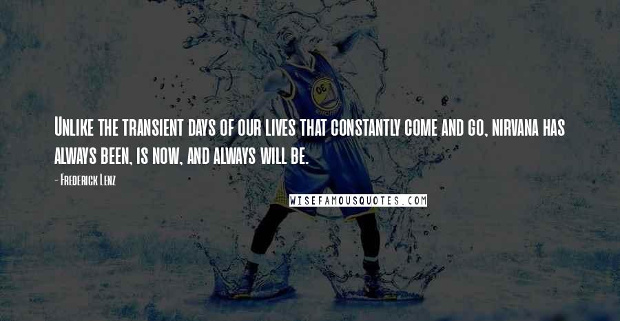 Frederick Lenz Quotes: Unlike the transient days of our lives that constantly come and go, nirvana has always been, is now, and always will be.