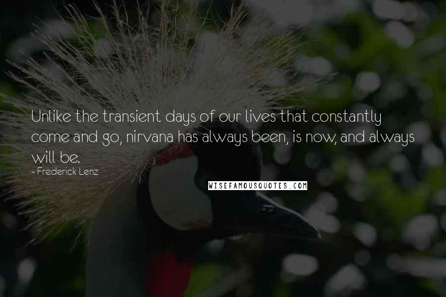 Frederick Lenz Quotes: Unlike the transient days of our lives that constantly come and go, nirvana has always been, is now, and always will be.