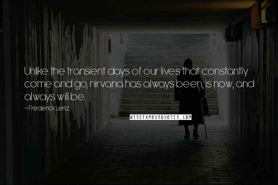 Frederick Lenz Quotes: Unlike the transient days of our lives that constantly come and go, nirvana has always been, is now, and always will be.