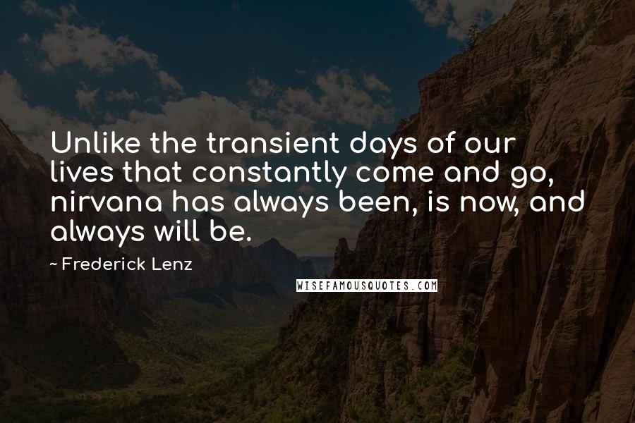 Frederick Lenz Quotes: Unlike the transient days of our lives that constantly come and go, nirvana has always been, is now, and always will be.