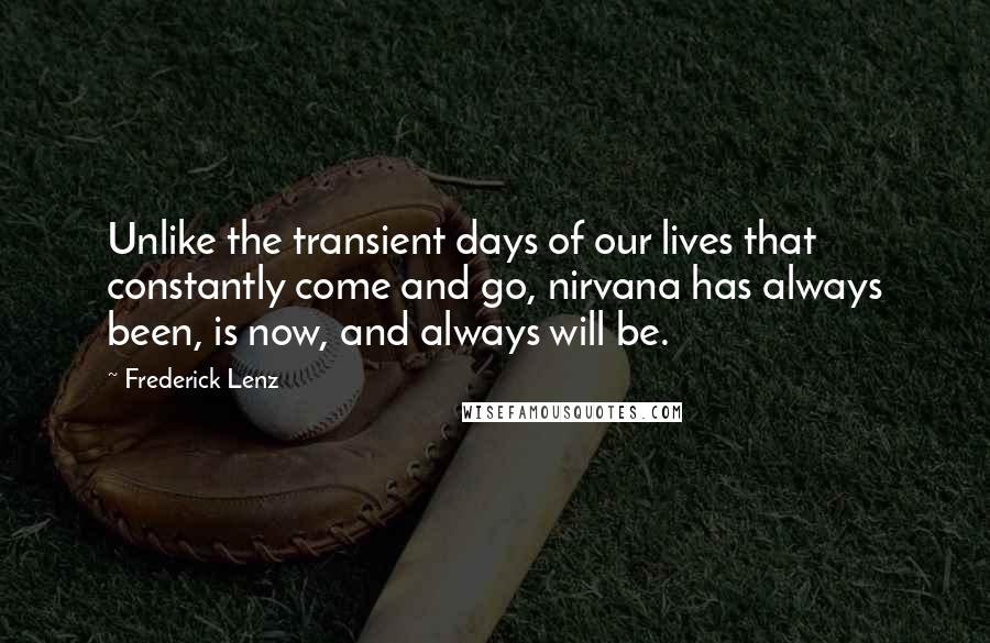 Frederick Lenz Quotes: Unlike the transient days of our lives that constantly come and go, nirvana has always been, is now, and always will be.