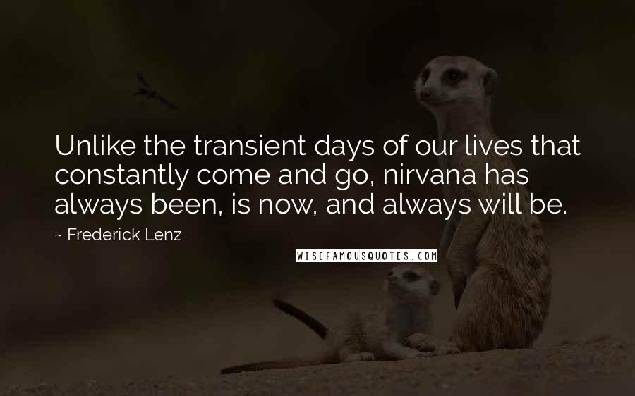 Frederick Lenz Quotes: Unlike the transient days of our lives that constantly come and go, nirvana has always been, is now, and always will be.