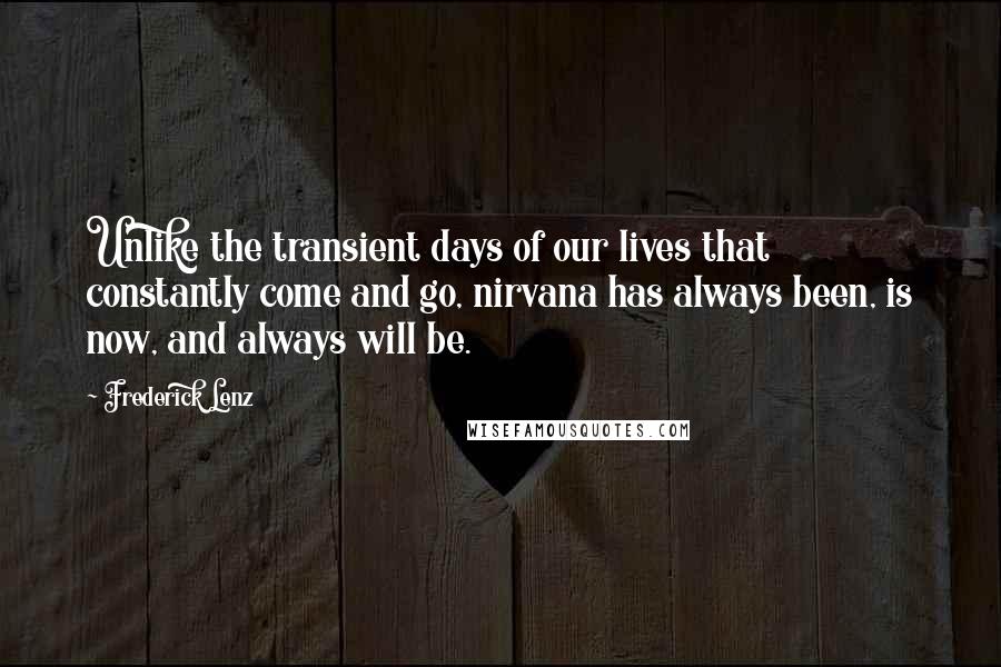 Frederick Lenz Quotes: Unlike the transient days of our lives that constantly come and go, nirvana has always been, is now, and always will be.