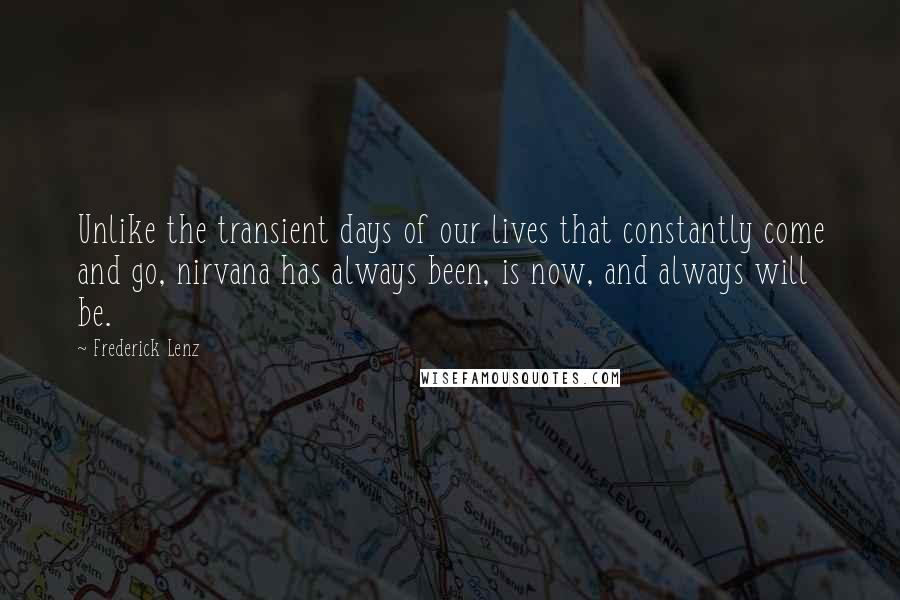 Frederick Lenz Quotes: Unlike the transient days of our lives that constantly come and go, nirvana has always been, is now, and always will be.