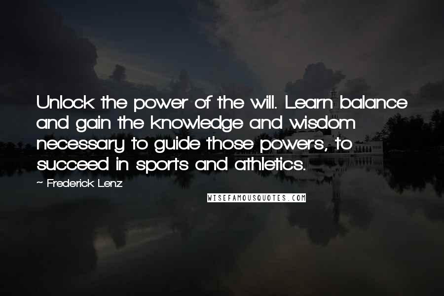 Frederick Lenz Quotes: Unlock the power of the will. Learn balance and gain the knowledge and wisdom necessary to guide those powers, to succeed in sports and athletics.