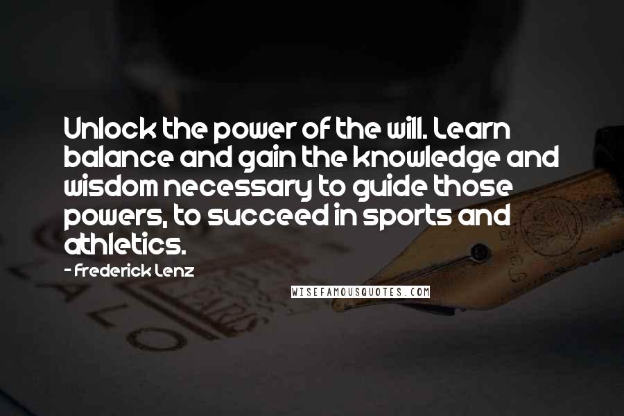 Frederick Lenz Quotes: Unlock the power of the will. Learn balance and gain the knowledge and wisdom necessary to guide those powers, to succeed in sports and athletics.