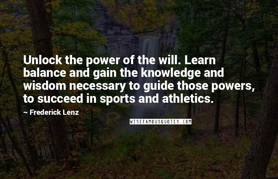 Frederick Lenz Quotes: Unlock the power of the will. Learn balance and gain the knowledge and wisdom necessary to guide those powers, to succeed in sports and athletics.