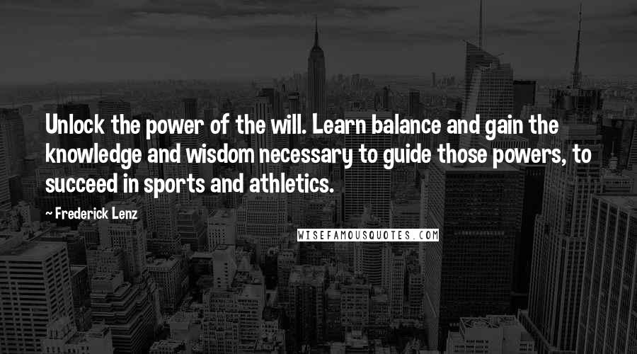 Frederick Lenz Quotes: Unlock the power of the will. Learn balance and gain the knowledge and wisdom necessary to guide those powers, to succeed in sports and athletics.