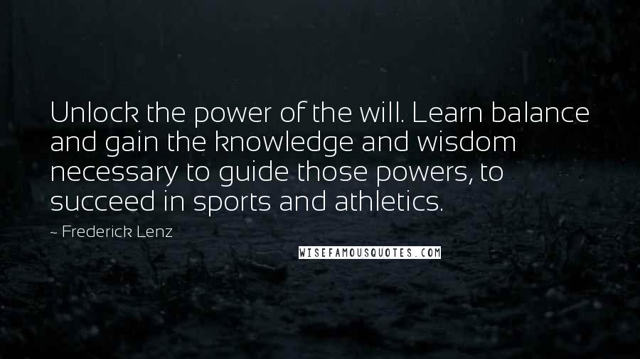 Frederick Lenz Quotes: Unlock the power of the will. Learn balance and gain the knowledge and wisdom necessary to guide those powers, to succeed in sports and athletics.