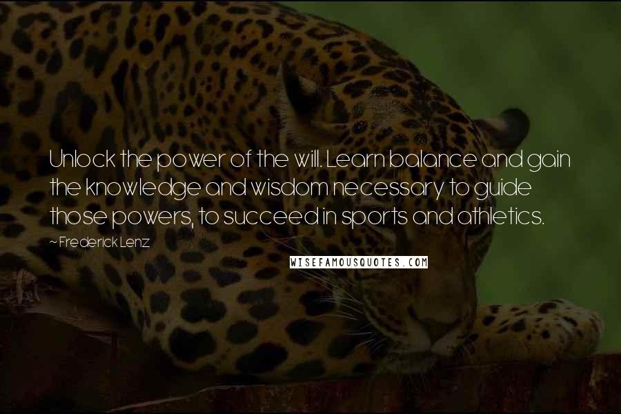 Frederick Lenz Quotes: Unlock the power of the will. Learn balance and gain the knowledge and wisdom necessary to guide those powers, to succeed in sports and athletics.