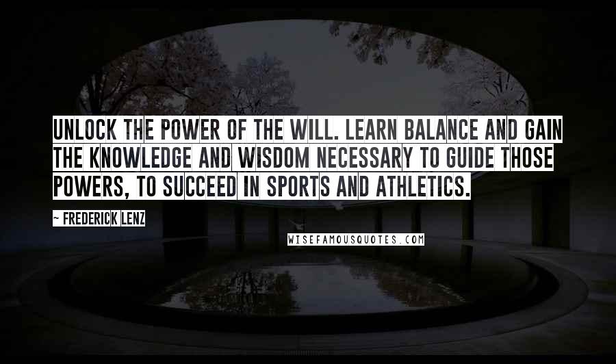 Frederick Lenz Quotes: Unlock the power of the will. Learn balance and gain the knowledge and wisdom necessary to guide those powers, to succeed in sports and athletics.