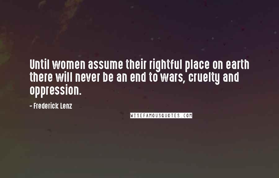 Frederick Lenz Quotes: Until women assume their rightful place on earth there will never be an end to wars, cruelty and oppression.