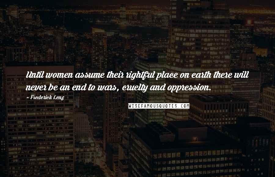 Frederick Lenz Quotes: Until women assume their rightful place on earth there will never be an end to wars, cruelty and oppression.