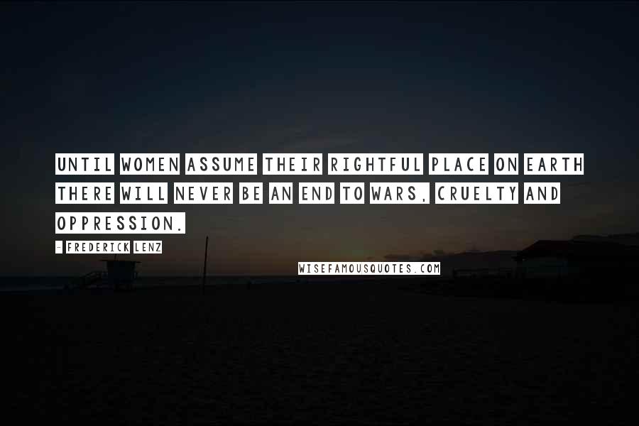 Frederick Lenz Quotes: Until women assume their rightful place on earth there will never be an end to wars, cruelty and oppression.