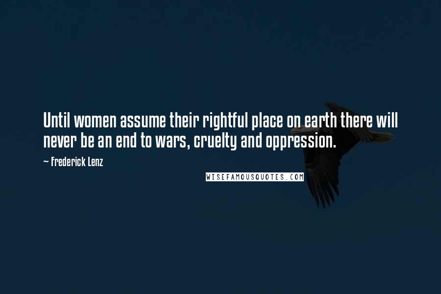 Frederick Lenz Quotes: Until women assume their rightful place on earth there will never be an end to wars, cruelty and oppression.