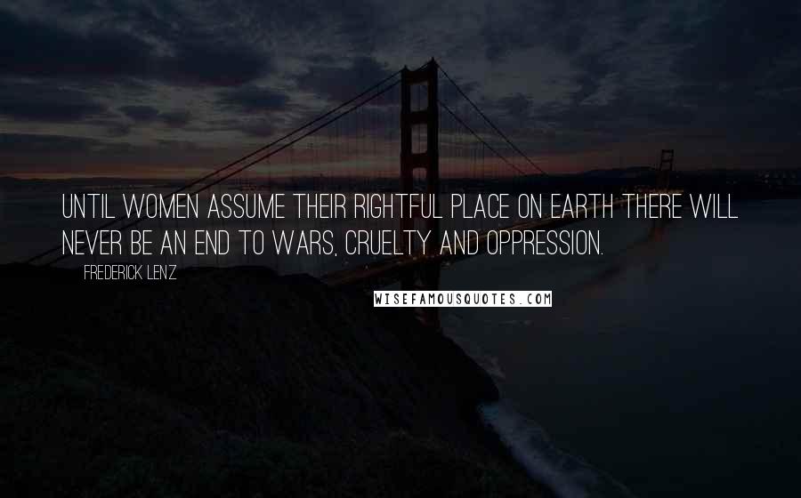 Frederick Lenz Quotes: Until women assume their rightful place on earth there will never be an end to wars, cruelty and oppression.