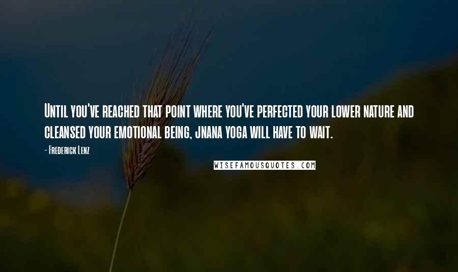 Frederick Lenz Quotes: Until you've reached that point where you've perfected your lower nature and cleansed your emotional being, jnana yoga will have to wait.