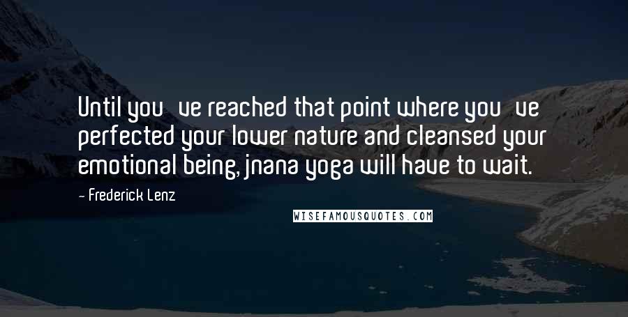 Frederick Lenz Quotes: Until you've reached that point where you've perfected your lower nature and cleansed your emotional being, jnana yoga will have to wait.