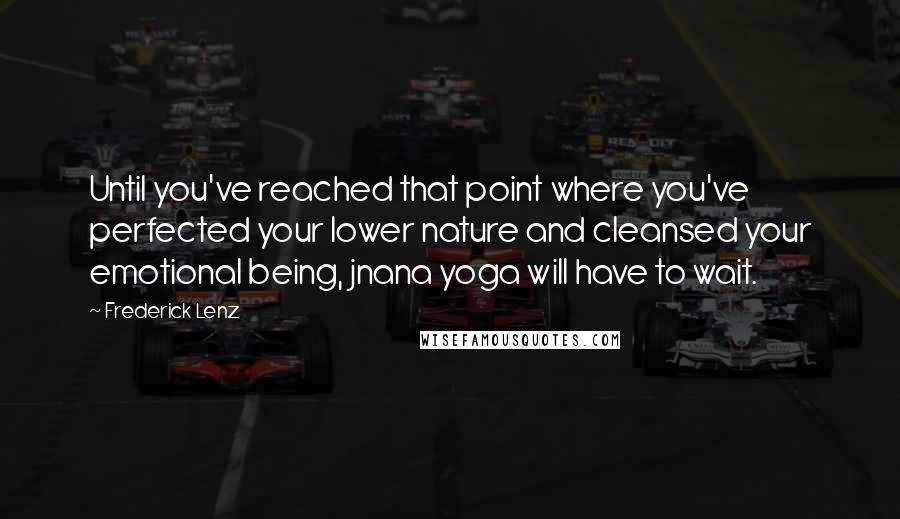 Frederick Lenz Quotes: Until you've reached that point where you've perfected your lower nature and cleansed your emotional being, jnana yoga will have to wait.