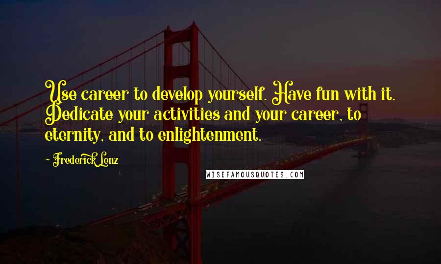 Frederick Lenz Quotes: Use career to develop yourself. Have fun with it. Dedicate your activities and your career, to eternity, and to enlightenment.