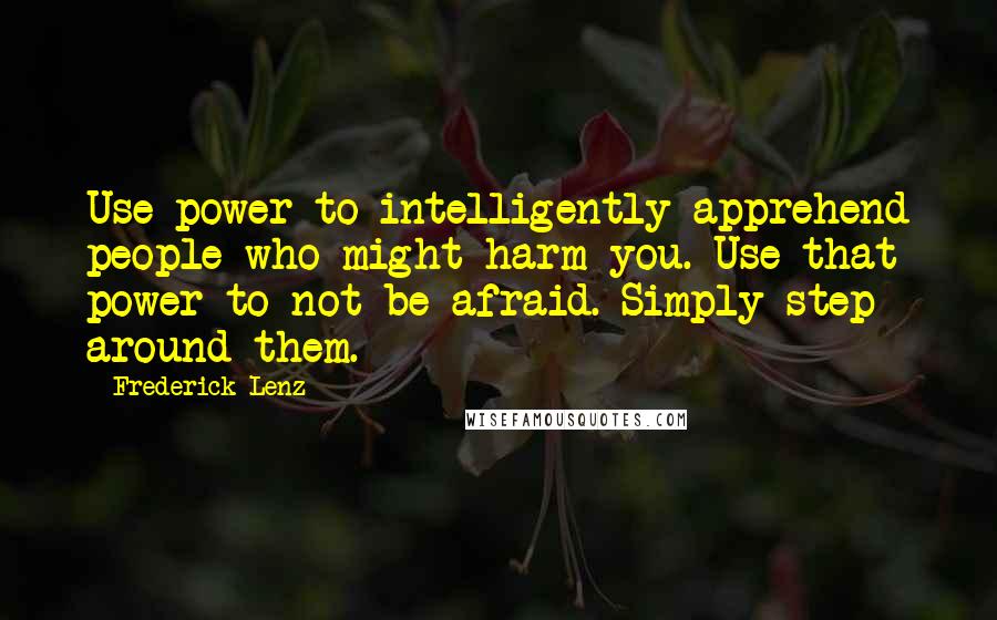 Frederick Lenz Quotes: Use power to intelligently apprehend people who might harm you. Use that power to not be afraid. Simply step around them.