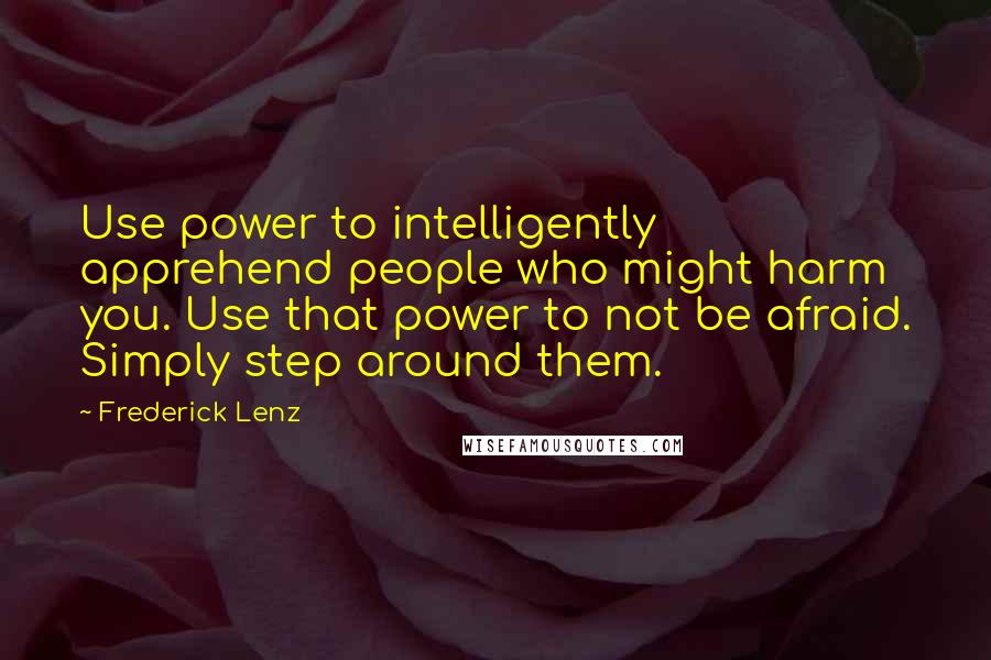 Frederick Lenz Quotes: Use power to intelligently apprehend people who might harm you. Use that power to not be afraid. Simply step around them.