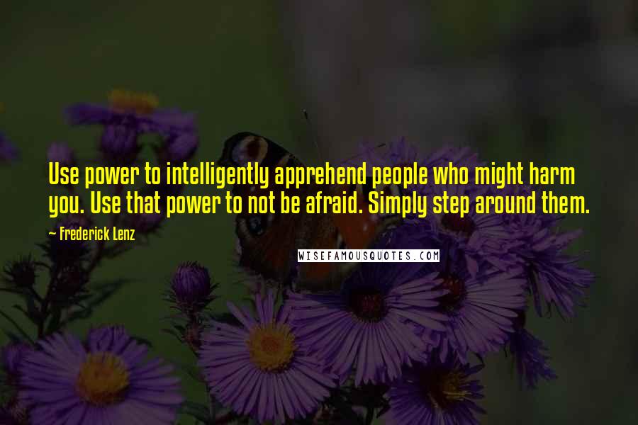 Frederick Lenz Quotes: Use power to intelligently apprehend people who might harm you. Use that power to not be afraid. Simply step around them.