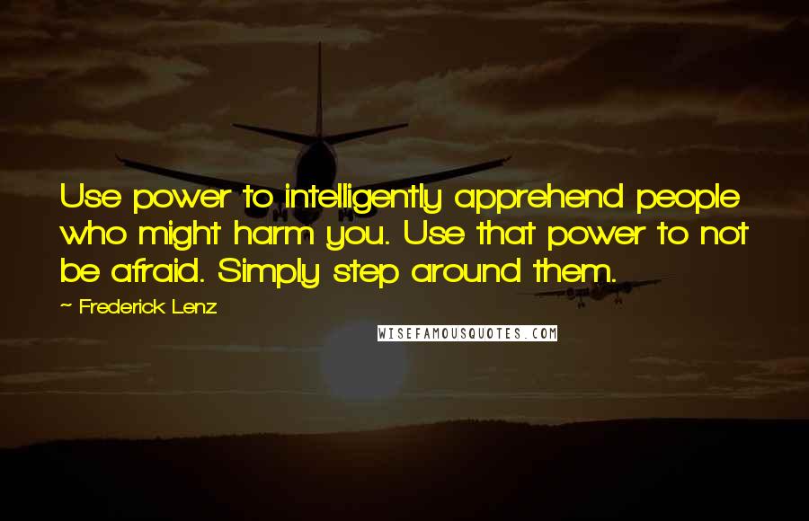 Frederick Lenz Quotes: Use power to intelligently apprehend people who might harm you. Use that power to not be afraid. Simply step around them.