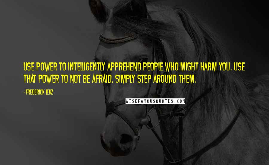 Frederick Lenz Quotes: Use power to intelligently apprehend people who might harm you. Use that power to not be afraid. Simply step around them.