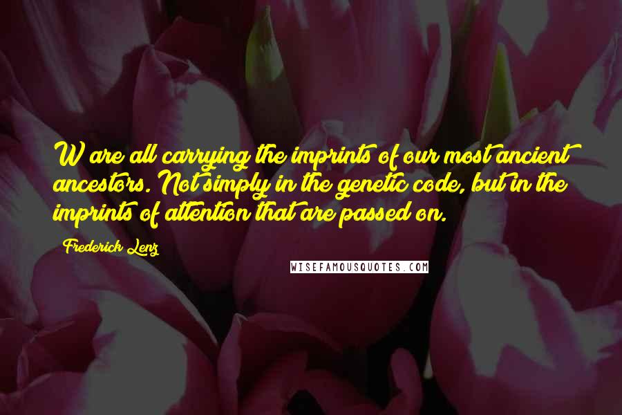 Frederick Lenz Quotes: W are all carrying the imprints of our most ancient ancestors. Not simply in the genetic code, but in the imprints of attention that are passed on.