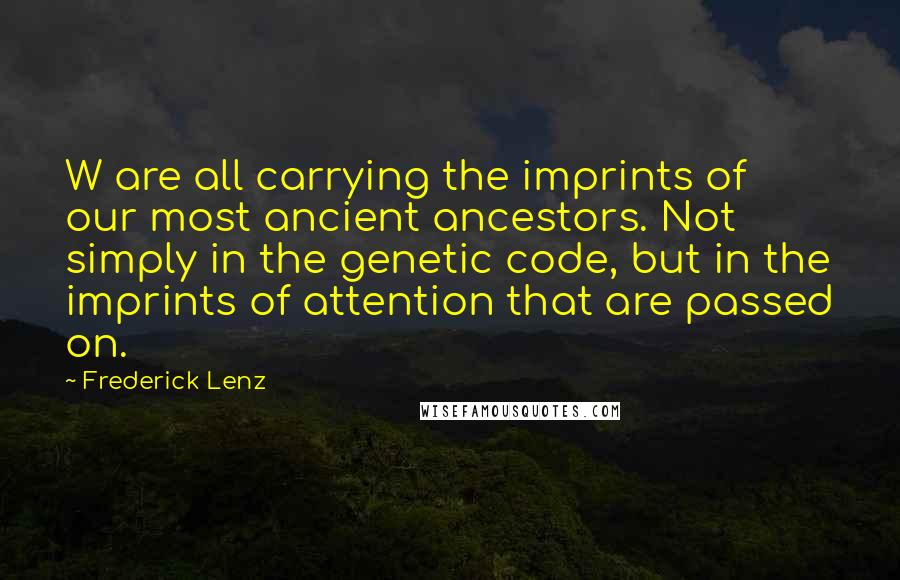 Frederick Lenz Quotes: W are all carrying the imprints of our most ancient ancestors. Not simply in the genetic code, but in the imprints of attention that are passed on.