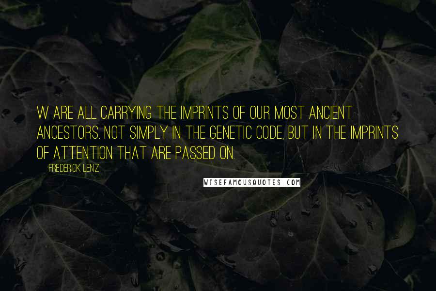 Frederick Lenz Quotes: W are all carrying the imprints of our most ancient ancestors. Not simply in the genetic code, but in the imprints of attention that are passed on.