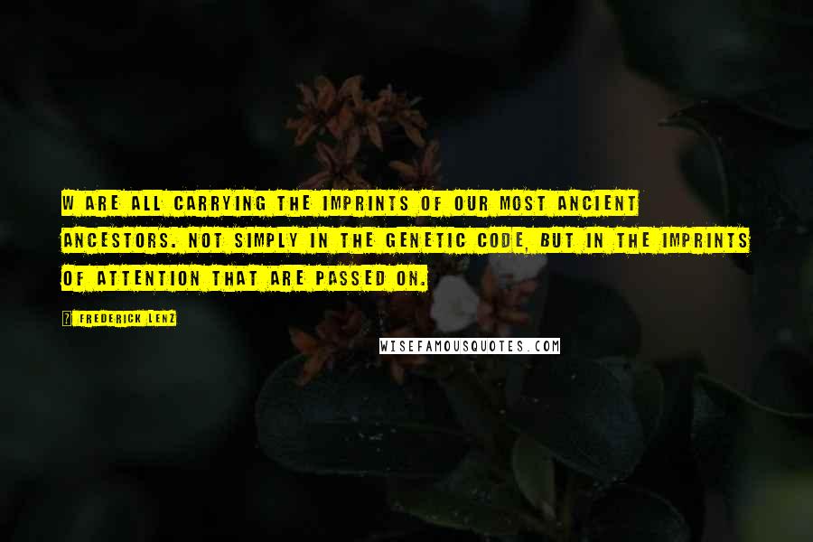 Frederick Lenz Quotes: W are all carrying the imprints of our most ancient ancestors. Not simply in the genetic code, but in the imprints of attention that are passed on.