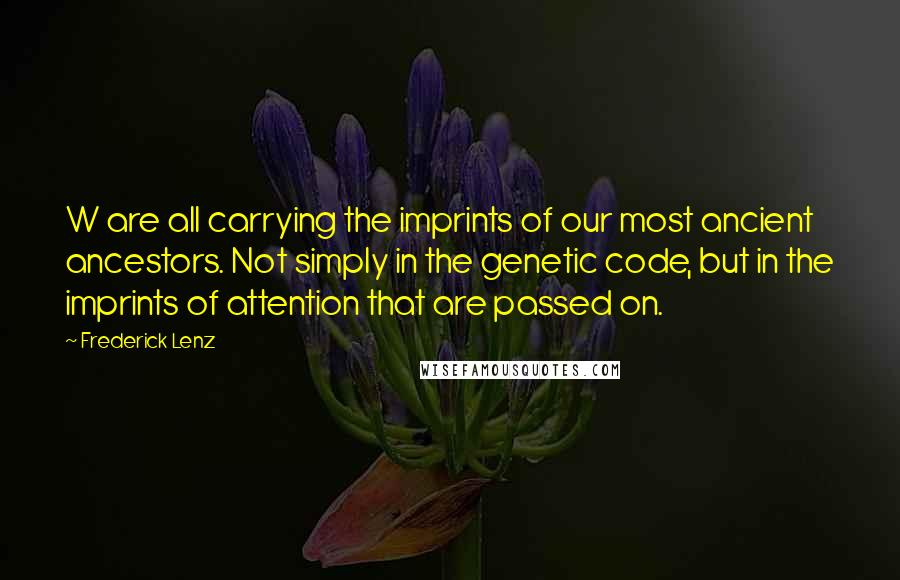 Frederick Lenz Quotes: W are all carrying the imprints of our most ancient ancestors. Not simply in the genetic code, but in the imprints of attention that are passed on.