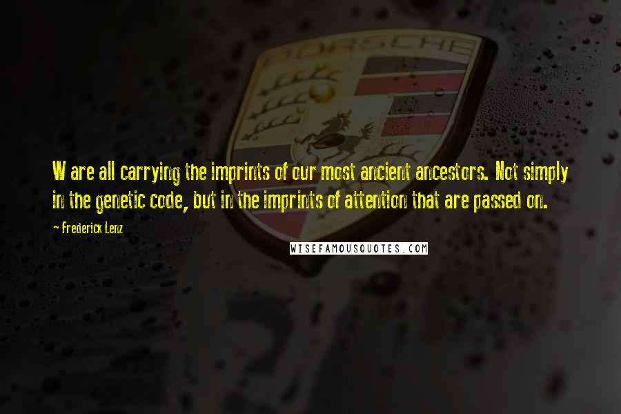 Frederick Lenz Quotes: W are all carrying the imprints of our most ancient ancestors. Not simply in the genetic code, but in the imprints of attention that are passed on.