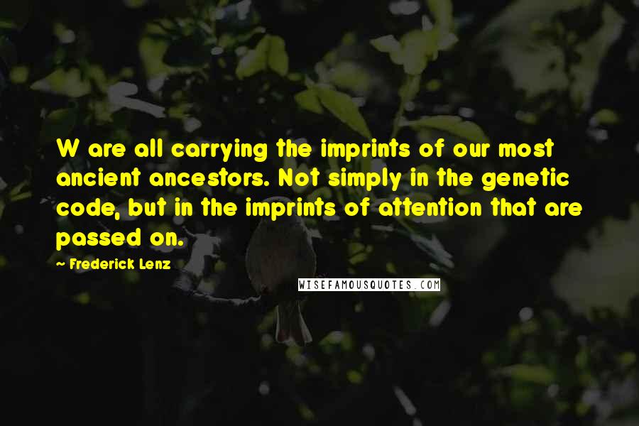 Frederick Lenz Quotes: W are all carrying the imprints of our most ancient ancestors. Not simply in the genetic code, but in the imprints of attention that are passed on.