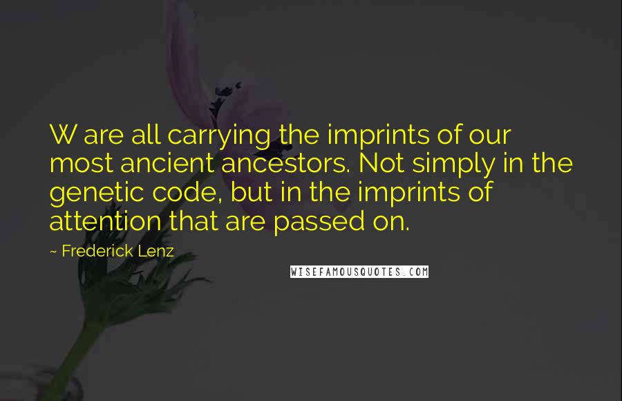 Frederick Lenz Quotes: W are all carrying the imprints of our most ancient ancestors. Not simply in the genetic code, but in the imprints of attention that are passed on.