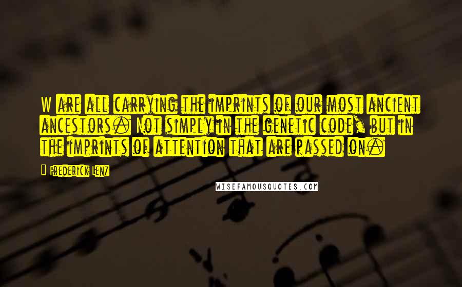 Frederick Lenz Quotes: W are all carrying the imprints of our most ancient ancestors. Not simply in the genetic code, but in the imprints of attention that are passed on.