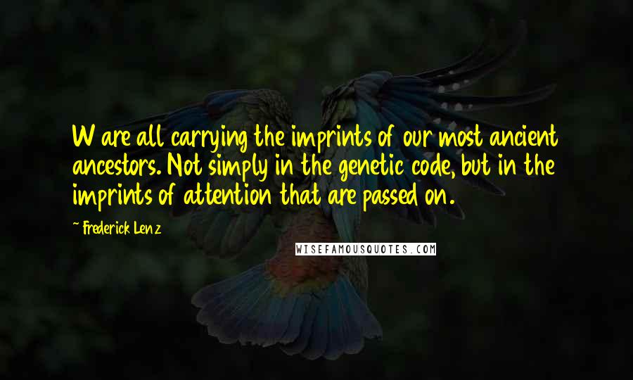 Frederick Lenz Quotes: W are all carrying the imprints of our most ancient ancestors. Not simply in the genetic code, but in the imprints of attention that are passed on.