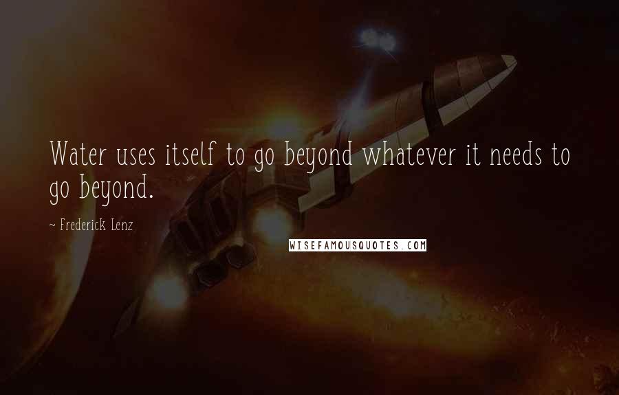 Frederick Lenz Quotes: Water uses itself to go beyond whatever it needs to go beyond.