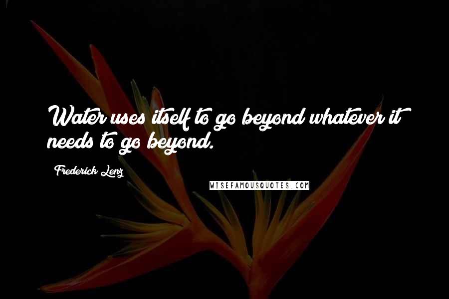 Frederick Lenz Quotes: Water uses itself to go beyond whatever it needs to go beyond.