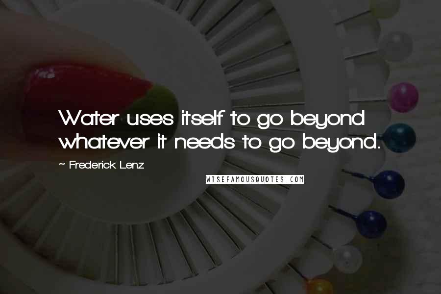 Frederick Lenz Quotes: Water uses itself to go beyond whatever it needs to go beyond.